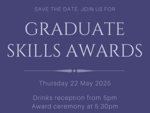 A Screenshot of an Invitation to the Graduate Skills Programm Awards Ceremonary. The background is purple. The text is entered and states "Save the date, join us. Graduate Skills Award. Thursday 22 May 2025. Drinks Reception from 5pm. Award Ceremony at 5:30pm."